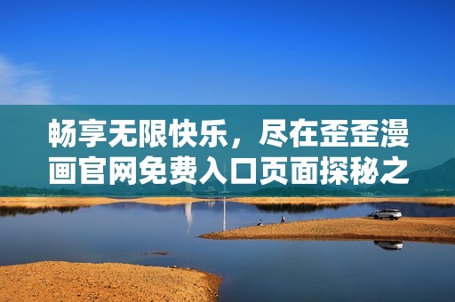 畅享无限快乐，尽在歪歪漫画官网免费入口页面探秘之旅