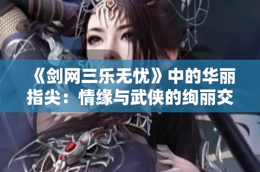 《剑网三乐无忧》中的华丽指尖：情缘与武侠的绚丽交织