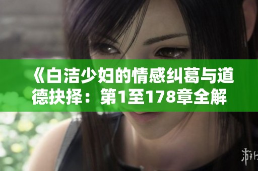 《白洁少妇的情感纠葛与道德抉择：第1至178章全解析》