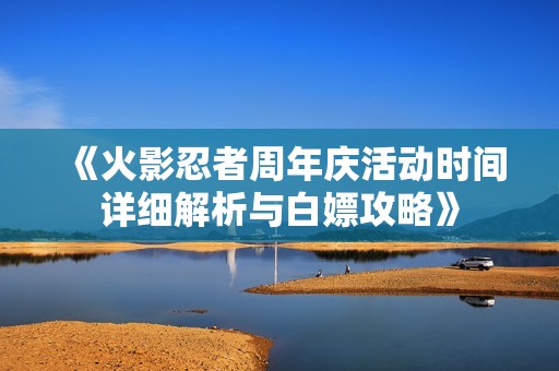 《火影忍者周年庆活动时间详细解析与白嫖攻略》