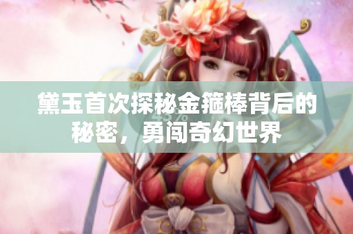 黛玉首次探秘金箍棒背后的秘密，勇闯奇幻世界