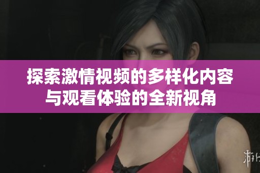探索激情视频的多样化内容与观看体验的全新视角