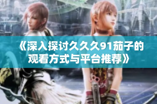 《深入探讨久久久91茄子的观看方式与平台推荐》