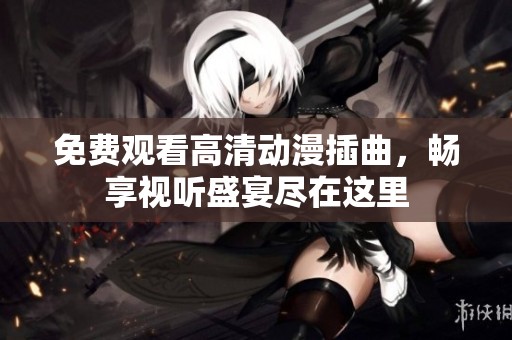 免费观看高清动漫插曲，畅享视听盛宴尽在这里