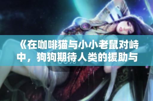 《在咖啡猫与小小老鼠对峙中，狗狗期待人类的援助与善良》
