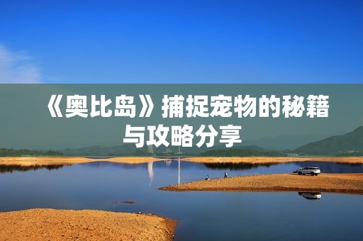 《奥比岛》捕捉宠物的秘籍与攻略分享
