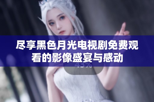 尽享黑色月光电视剧免费观看的影像盛宴与感动