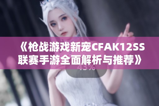 《枪战游戏新宠CFAK12SS联赛手游全面解析与推荐》