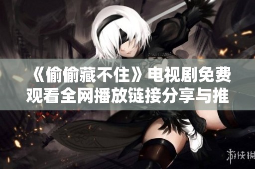 《偷偷藏不住》电视剧免费观看全网播放链接分享与推荐