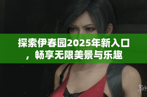 探索伊春园2025年新入口，畅享无限美景与乐趣