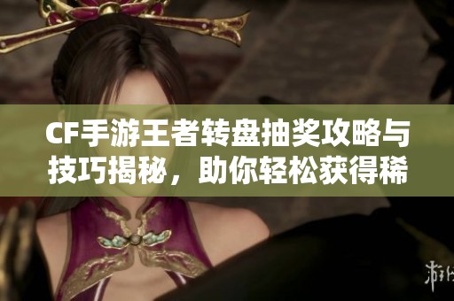CF手游王者转盘抽奖攻略与技巧揭秘，助你轻松获得稀有奖励