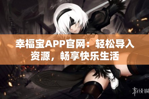 幸福宝APP官网：轻松导入资源，畅享快乐生活