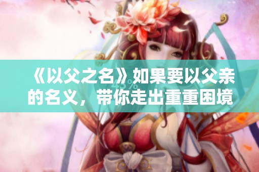 《以父之名》如果要以父亲的名义，带你走出重重困境