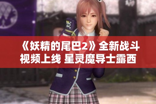 《妖精的尾巴2》全新战斗视频上线 星灵魔导士露西精彩展现