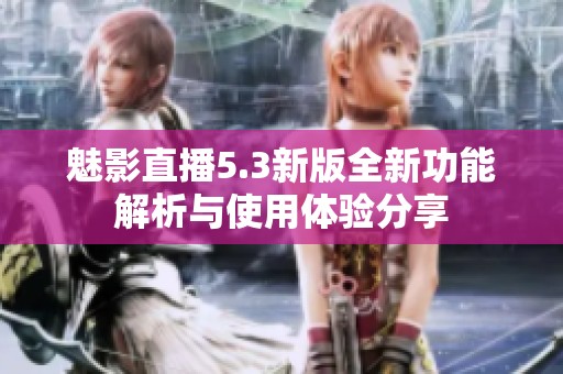 魅影直播5.3新版全新功能解析与使用体验分享