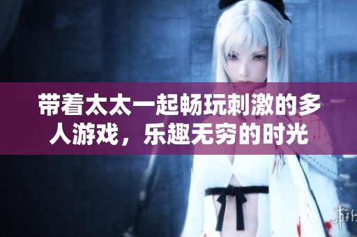 带着太太一起畅玩刺激的多人游戏，乐趣无穷的时光