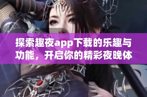 探索趣夜app下载的乐趣与功能，开启你的精彩夜晚体验