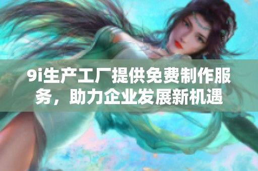 9i生产工厂提供免费制作服务，助力企业发展新机遇