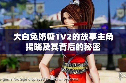 大白兔奶糖1V2的故事主角揭晓及其背后的秘密
