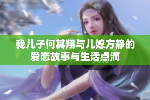 我儿子何其翔与儿媳方静的爱恋故事与生活点滴