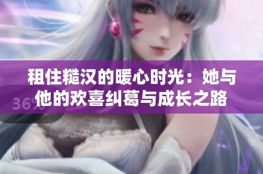 租住糙汉的暖心时光：她与他的欢喜纠葛与成长之路