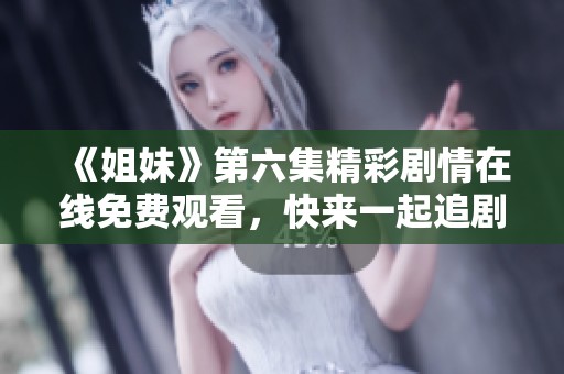 《姐妹》第六集精彩剧情在线免费观看，快来一起追剧吧！