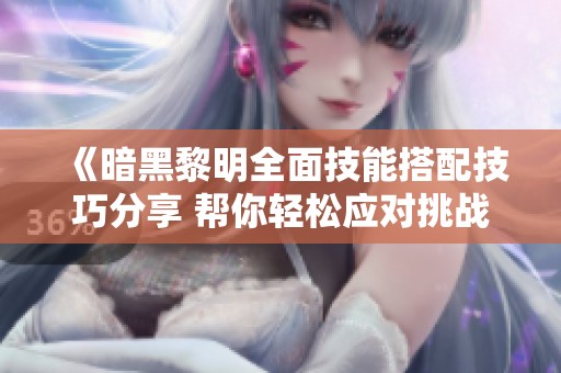 《暗黑黎明全面技能搭配技巧分享 帮你轻松应对挑战》