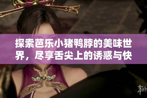 探索芭乐小猪鸭脖的美味世界，尽享舌尖上的诱惑与快乐