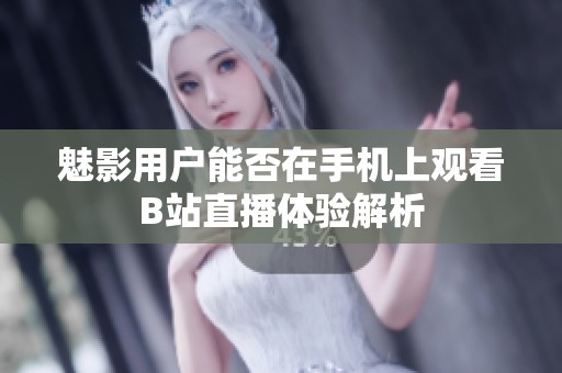 魅影用户能否在手机上观看B站直播体验解析