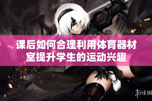 课后如何合理利用体育器材室提升学生的运动兴趣