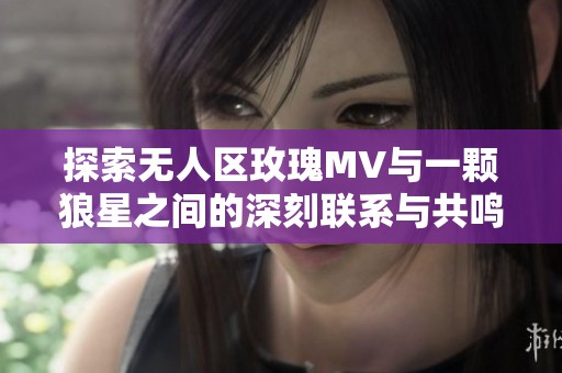探索无人区玫瑰MV与一颗狼星之间的深刻联系与共鸣