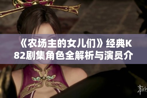《农场主的女儿们》经典K82剧集角色全解析与演员介绍