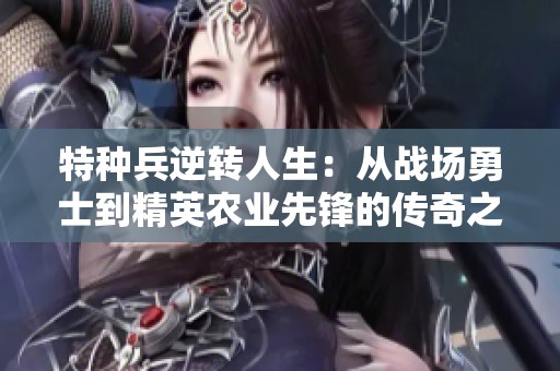 特种兵逆转人生：从战场勇士到精英农业先锋的传奇之路