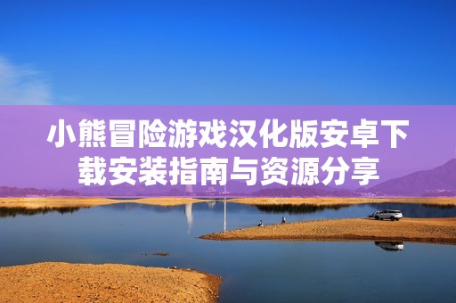 小熊冒险游戏汉化版安卓下载安装指南与资源分享