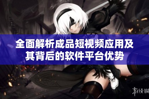 全面解析成品短视频应用及其背后的软件平台优势