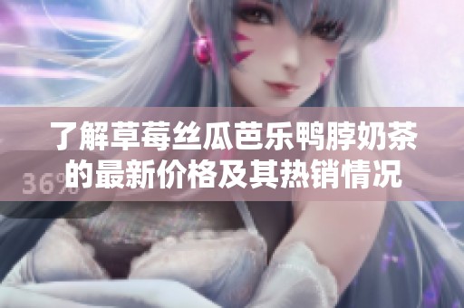了解草莓丝瓜芭乐鸭脖奶茶的最新价格及其热销情况
