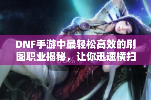 DNF手游中最轻松高效的刷图职业揭秘，让你迅速横扫地下城！