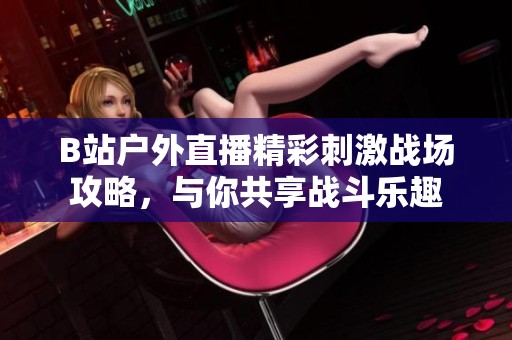 B站户外直播精彩刺激战场攻略，与你共享战斗乐趣