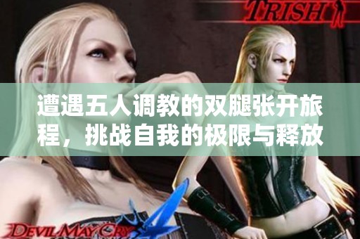 遭遇五人调教的双腿张开旅程，挑战自我的极限与释放
