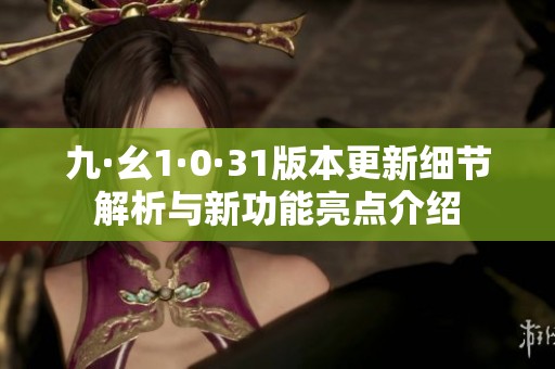 九·幺1·0·31版本更新细节解析与新功能亮点介绍