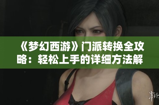 《梦幻西游》门派转换全攻略：轻松上手的详细方法解析