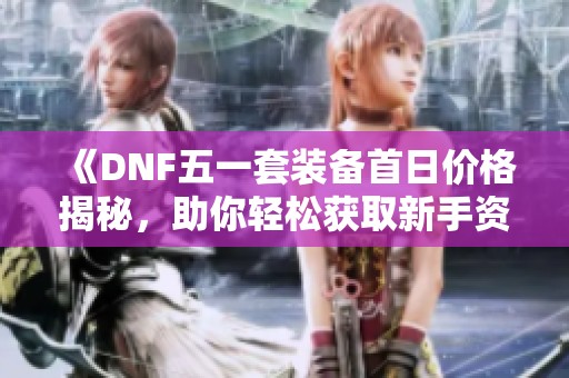 《DNF五一套装备首日价格揭秘，助你轻松获取新手资料》