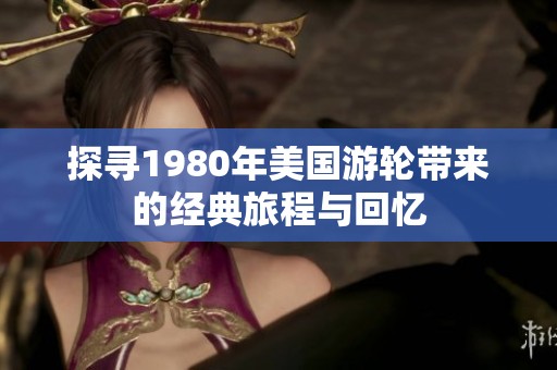 探寻1980年美国游轮带来的经典旅程与回忆
