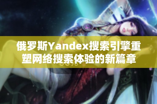 俄罗斯Yandex搜索引擎重塑网络搜索体验的新篇章