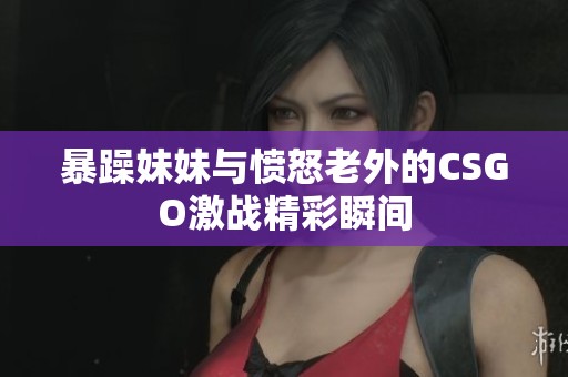 暴躁妹妹与愤怒老外的CSGO激战精彩瞬间