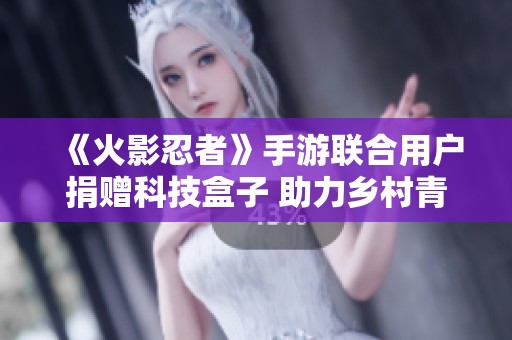 《火影忍者》手游联合用户捐赠科技盒子 助力乡村青少年教育发展