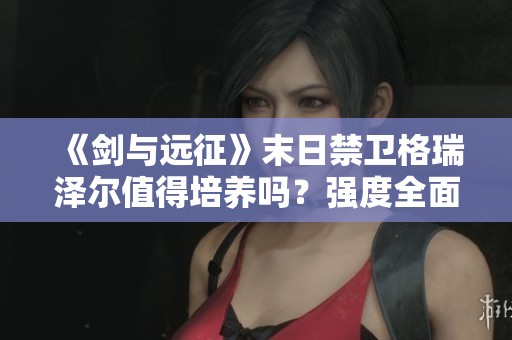 《剑与远征》末日禁卫格瑞泽尔值得培养吗？强度全面评测解析