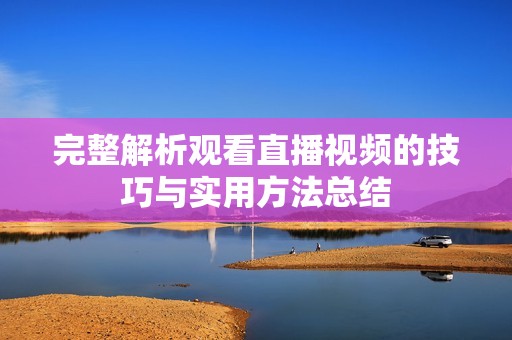 完整解析观看直播视频的技巧与实用方法总结