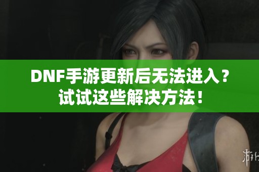 DNF手游更新后无法进入？试试这些解决方法！
