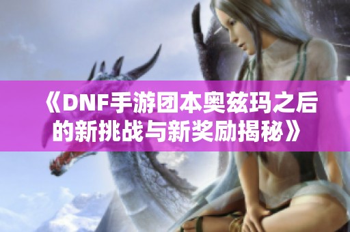 《DNF手游团本奥兹玛之后的新挑战与新奖励揭秘》